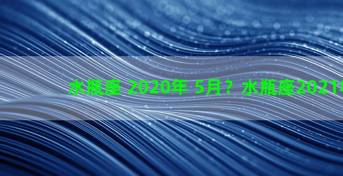 水瓶座 2020年 5月？水瓶座2021年五月